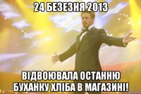 24 безезня 2013 відвоювала останню буханку хліба в магазині!