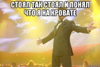 стоял так стоял и понял что я на кровате 