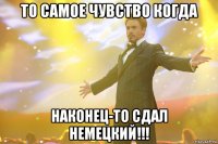 то самое чувство когда наконец-то сдал немецкий!!!