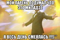 мой парень подумал что это миладзе я весь день смеялась !!!)**