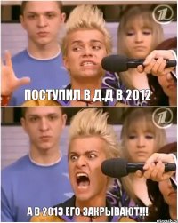 Поступил в Д.Д в 2012 А в 2013 его закрывают!!!