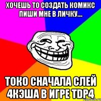 хочешь то создать комикс пиши мне в личку.... токо сначала слей 4кэша в игре tdp4