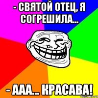 - святой отец, я согрешила... - ааа... красава!