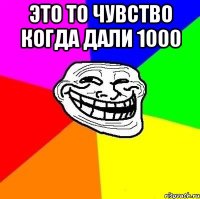 это то чувство когда дали 1000 