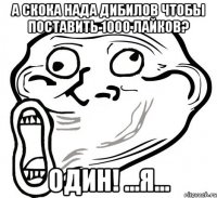 а скока нада дибилов чтобы поставить 1000 лайков? один! ...я...