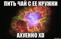 пить чай с ее кружки ахуенно хd