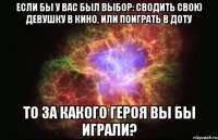 если бы у вас был выбор: сводить свою девушку в кино, или поиграть в доту то за какого героя вы бы играли?