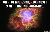 он - тот мальчик, что рисует у меня на лице улыбку... 