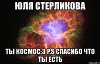 юля стерликова ты космос:3 p.s спасибо что ты есть