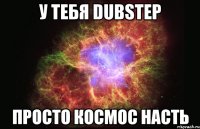 у тебя dubstep просто космос насть