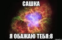 сашка я обажаю тебя:8