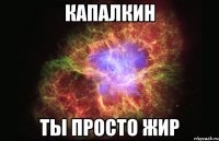 капалкин ты просто жир