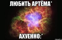 любить артёма* ахуенно:*