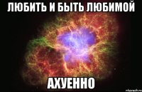 любить и быть любимой ахуенно