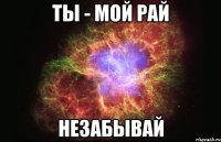 ты - мой рай незабывай