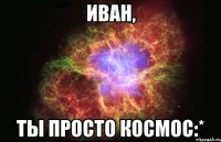 иван, ты просто космос:*