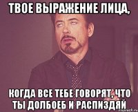 твое выражение лица, когда все тебе говорят, что ты долбоеб и распиздяй