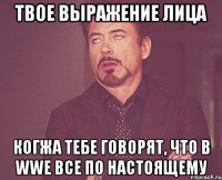 твое выражение лица когжа тебе говорят, что в wwe все по настоящему