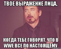 твое выражение лица, когда тебе говорят, что в wwe все по настоящему