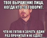 твое выражение лица, когда кто-то говорит, что не готов к зачету, один раз прочитал и не сдаст