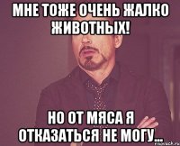 мне тоже очень жалко животных! но от мяса я отказаться не могу...