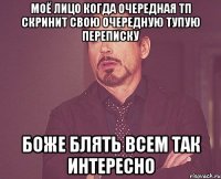 моё лицо когда очередная тп скринит свою очередную тупую переписку боже блять всем так интересно