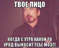 твое лицо когда с утра какой то урод выносит тебе мозг!