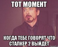 тот момент когда тебе говорят что сталкер 2 выйдет