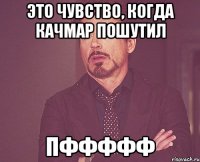 это чувство, когда качмар пошутил пффффф