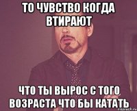 то чувство когда втирают что ты вырос с того возраста что бы катать