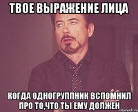 твое выражение лица когда одногруппник вспомнил про то,что ты ему должен