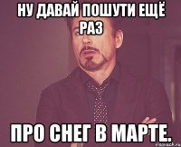 ну давай пошути ещё раз про снег в марте.