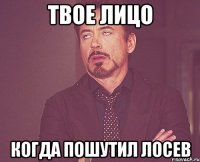 твое лицо когда пошутил лосев