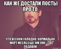 как же достали посты про то, что весной холодно, нормально, март месяц ещё, им уже +30 подавай.