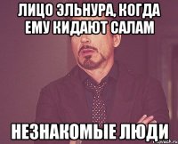 лицо эльнура, когда ему кидают салам незнакомые люди