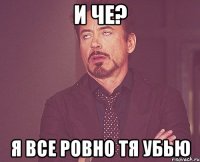 и че? я все ровно тя убью