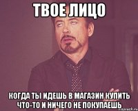 твое лицо когда ты идешь в магазин купить что-то и ничего не покупаешь