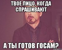 твое лицо, когда спрашивают а ты готов госам?