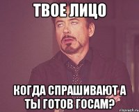 твое лицо когда спрашивают а ты готов госам?