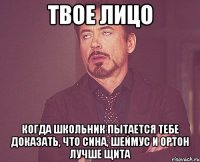 твое лицо когда школьник пытается тебе доказать, что сина, шеймус и ортон лучше щита