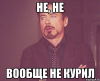 не, не вообще не курил