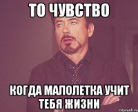 то чувство когда малолетка учит тебя жизни