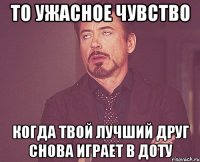 то ужасное чувство когда твой лучший друг снова играет в доту