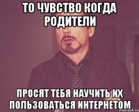 то чувство когда родители просят тебя научить их пользоваться интернетом