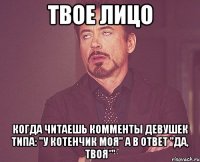 твое лицо когда читаешь комменты девушек типа: "у котенчик моя" а в ответ "да, твоя*"