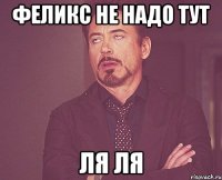 феликс не надо тут ля ля