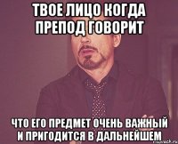 твое лицо когда препод говорит что его предмет очень важный и пригодится в дальнейшем