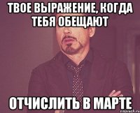 твое выражение, когда тебя обещают отчислить в марте