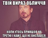 твій вираз обличчя коли хтось прийшов на третю і каже, що не виспався