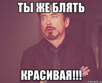 ты же блять красивая!!!